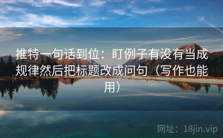 推特一句话到位：盯例子有没有当成规律然后把标题改成问句（写作也能用）