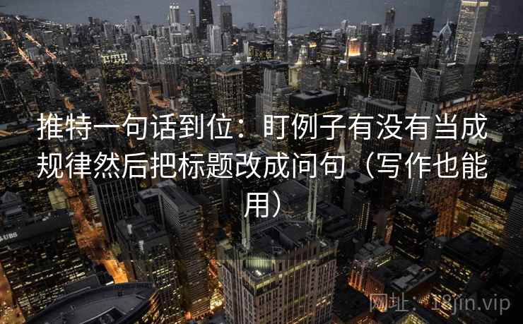 推特一句话到位：盯例子有没有当成规律然后把标题改成问句（写作也能用）