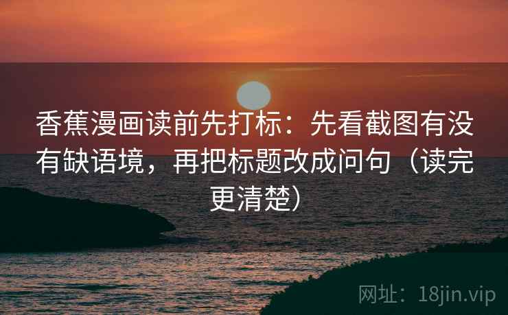 香蕉漫画读前先打标：先看截图有没有缺语境，再把标题改成问句（读完更清楚）