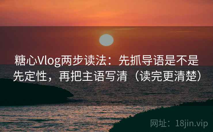 糖心Vlog两步读法：先抓导语是不是先定性，再把主语写清（读完更清楚）