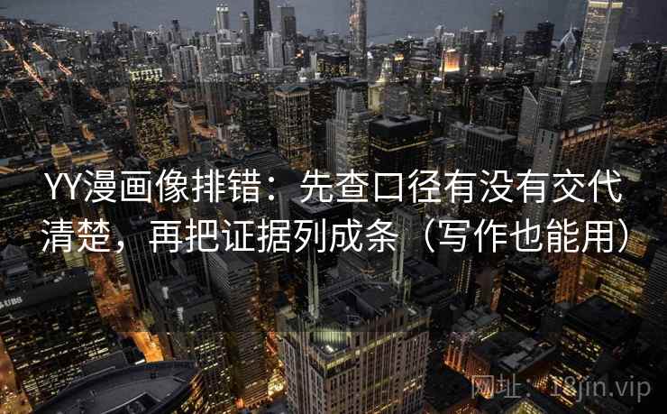 YY漫画像排错：先查口径有没有交代清楚，再把证据列成条（写作也能用）