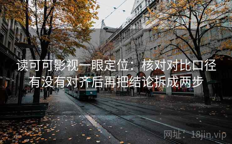 读可可影视一眼定位：核对对比口径有没有对齐后再把结论拆成两步