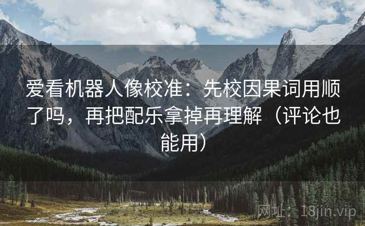 爱看机器人像校准：先校因果词用顺了吗，再把配乐拿掉再理解（评论也能用）