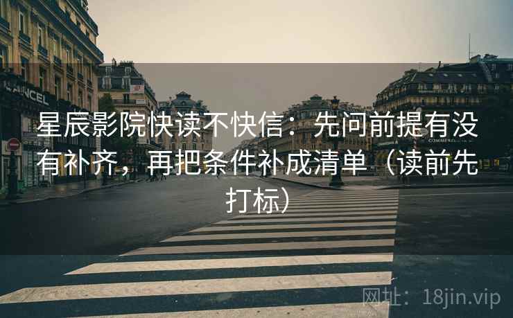 星辰影院快读不快信：先问前提有没有补齐，再把条件补成清单（读前先打标）