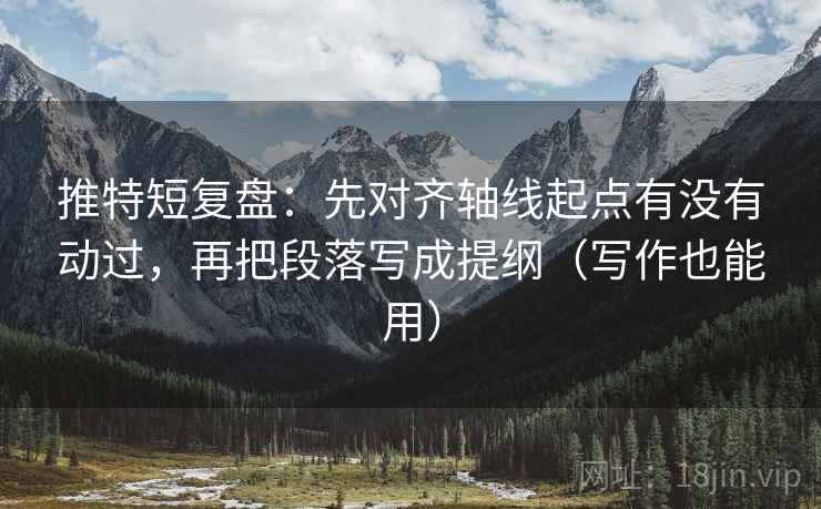 推特短复盘：先对齐轴线起点有没有动过，再把段落写成提纲（写作也能用）