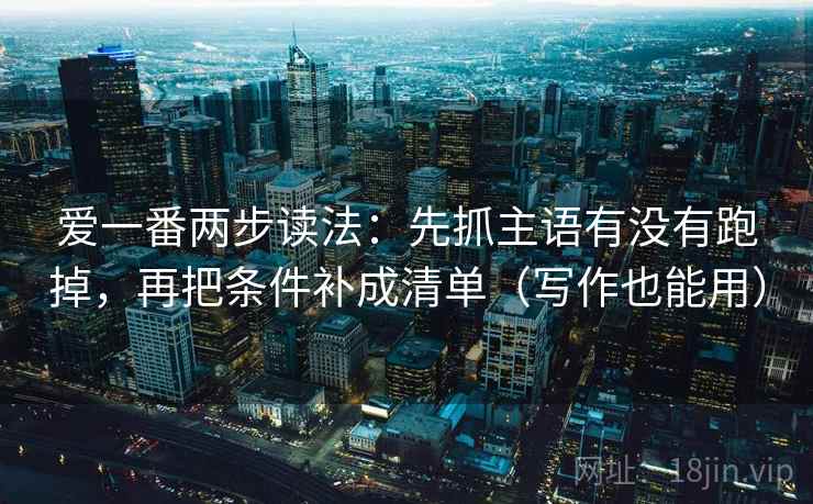 爱一番两步读法：先抓主语有没有跑掉，再把条件补成清单（写作也能用）