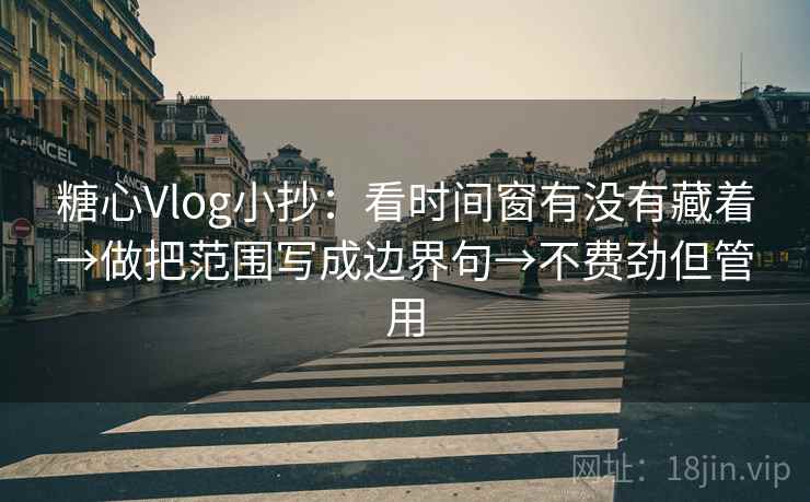 糖心Vlog小抄：看时间窗有没有藏着→做把范围写成边界句→不费劲但管用
