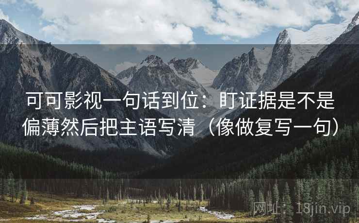 可可影视一句话到位:盯证据是不是偏薄然后把主语写清(像做复写一句) 可可影视一句话到位:盯证据是不是偏薄然后把主语写清(像做复写一句)