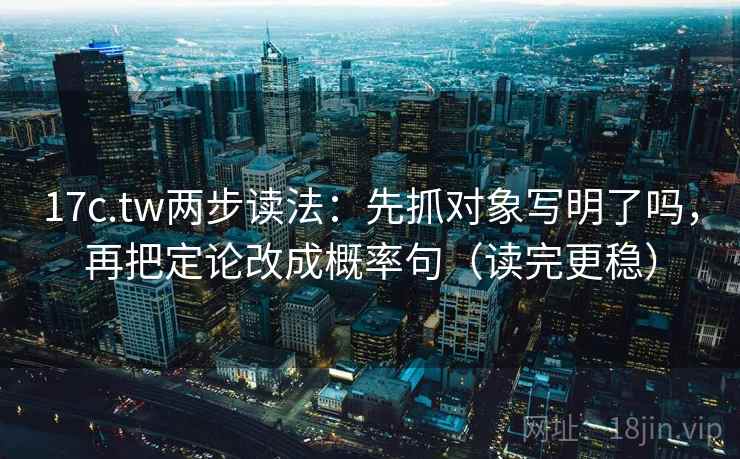 17c.tw两步读法：先抓对象写明了吗，再把定论改成概率句（读完更稳）
