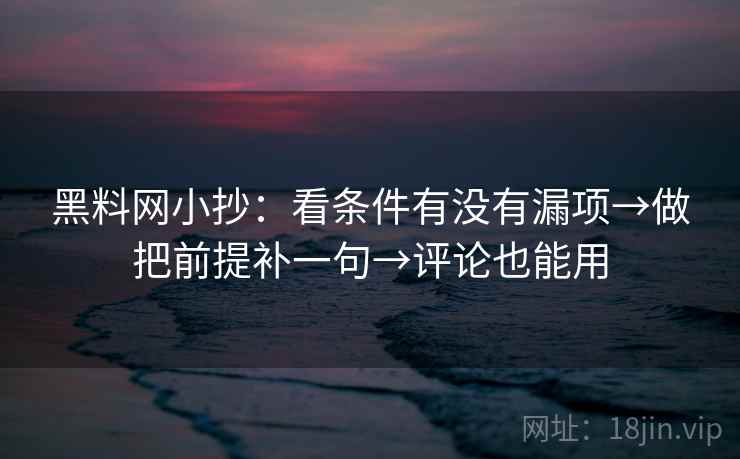 黑料网小抄：看条件有没有漏项→做把前提补一句→评论也能用