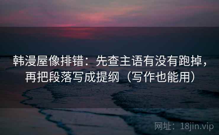 韩漫屋像排错:先查主语有没有跑掉,再把段落写成提纲(写作也能用) 韩漫屋像排错:先查主语有没有跑掉,再把段落写成提纲(写作也能用)