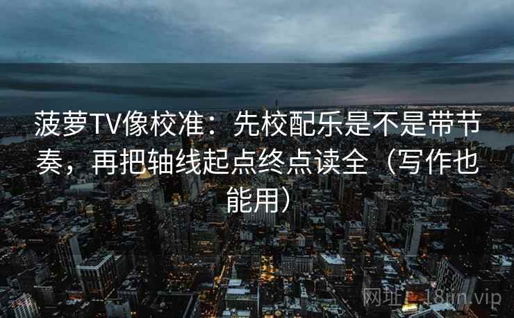 菠萝TV像校准：先校配乐是不是带节奏，再把轴线起点终点读全（写作也能用）