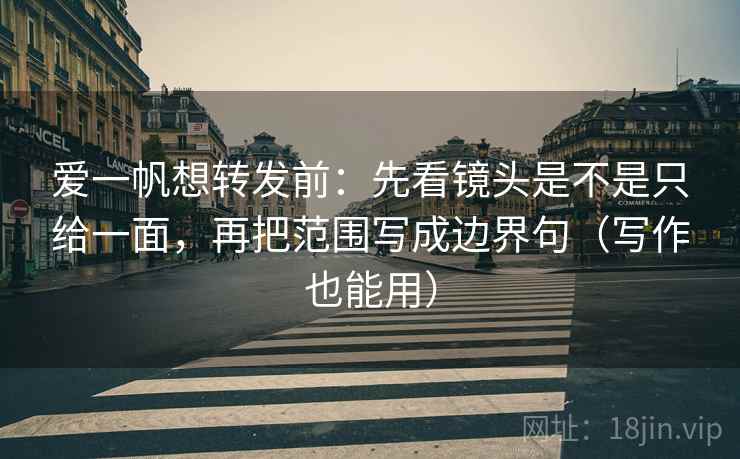 爱一帆想转发前:先看镜头是不是只给一面,再把范围写成边界句(写作也能用) 爱一帆想转发前:先看镜头是不是只给一面,再把范围写成边界句(写作也能用)