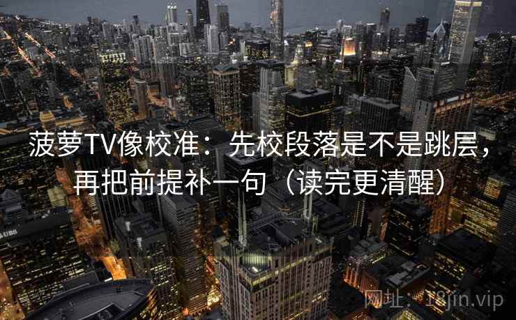 菠萝TV像校准:先校段落是不是跳层,再把前提补一句(读完更清醒) 菠萝TV像校准:先校段落是不是跳层,再把前提补一句(读完更清醒)