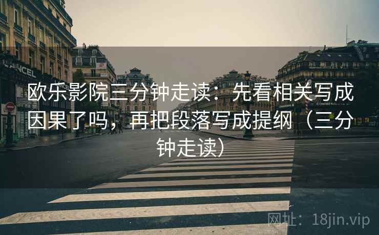 欧乐影院三分钟走读：先看相关写成因果了吗，再把段落写成提纲（三分钟走读）