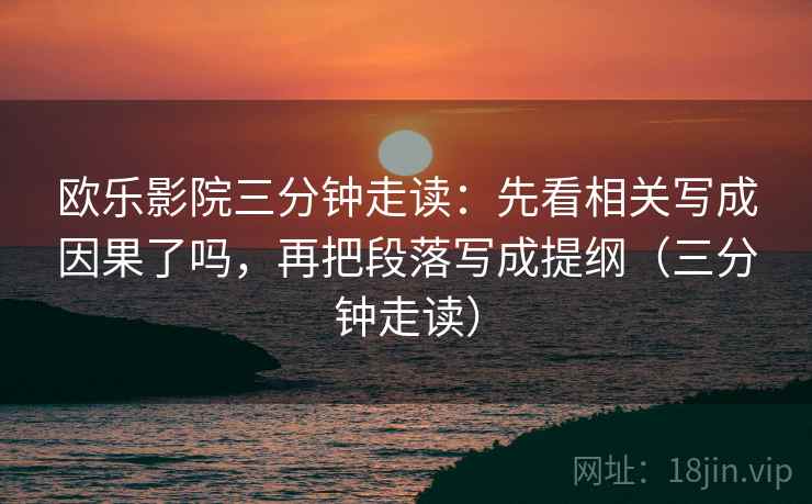 欧乐影院三分钟走读:先看相关写成因果了吗,再把段落写成提纲(三分钟走读) 欧乐影院三分钟走读:先看相关写成因果了吗,再把段落写成提纲(三分钟走读)