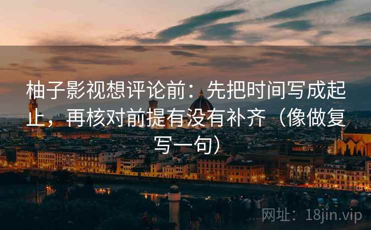 柚子影视想评论前：先把时间写成起止，再核对前提有没有补齐（像做复写一句）