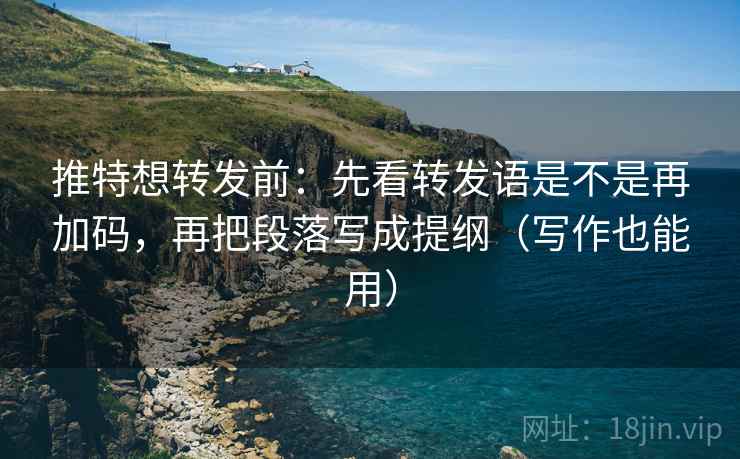 推特想转发前：先看转发语是不是再加码，再把段落写成提纲（写作也能用）