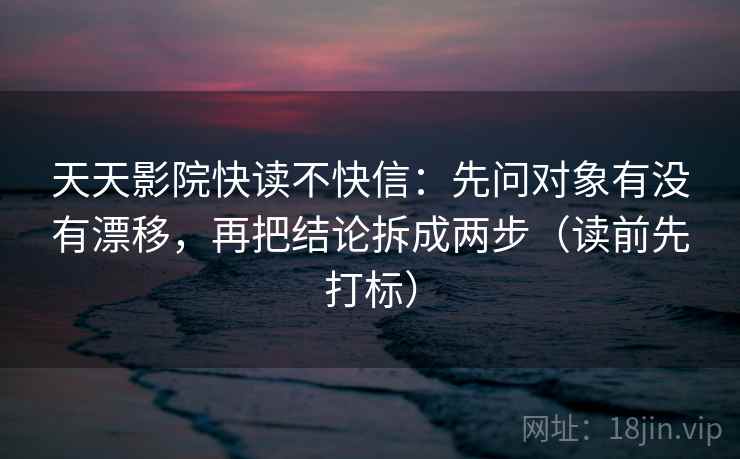 天天影院快读不快信:先问对象有没有漂移,再把结论拆成两步(读前先打标) 天天影院快读不快信:先问对象有没有漂移,再把结论拆成两步(读前先打标)