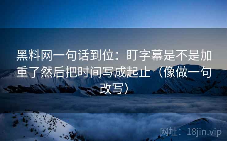 黑料网一句话到位：盯字幕是不是加重了然后把时间写成起止（像做一句改写）