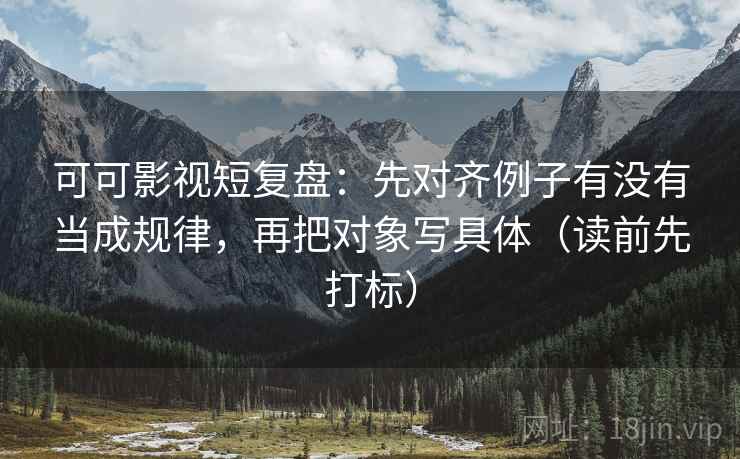 可可影视短复盘:先对齐例子有没有当成规律,再把对象写具体(读前先打标) 可可影视短复盘:先对齐例子有没有当成规律,再把对象写具体(读前先打标)