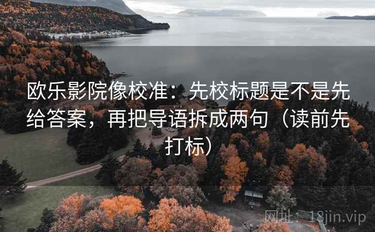 欧乐影院像校准:先校标题是不是先给答案,再把导语拆成两句(读前先打标) 欧乐影院像校准:先校标题是不是先给答案,再把导语拆成两句(读前先打标)