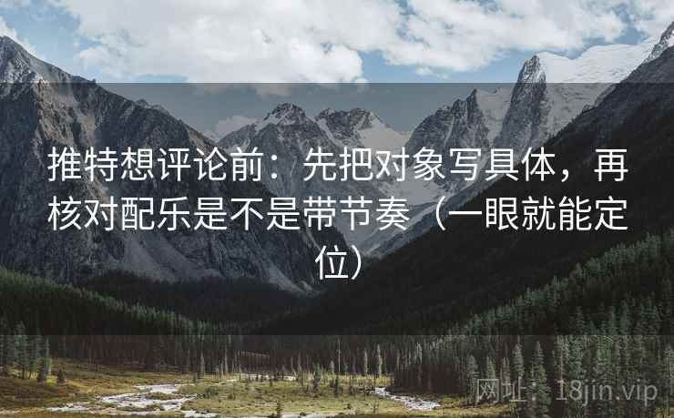 推特想评论前：先把对象写具体，再核对配乐是不是带节奏（一眼就能定位）
