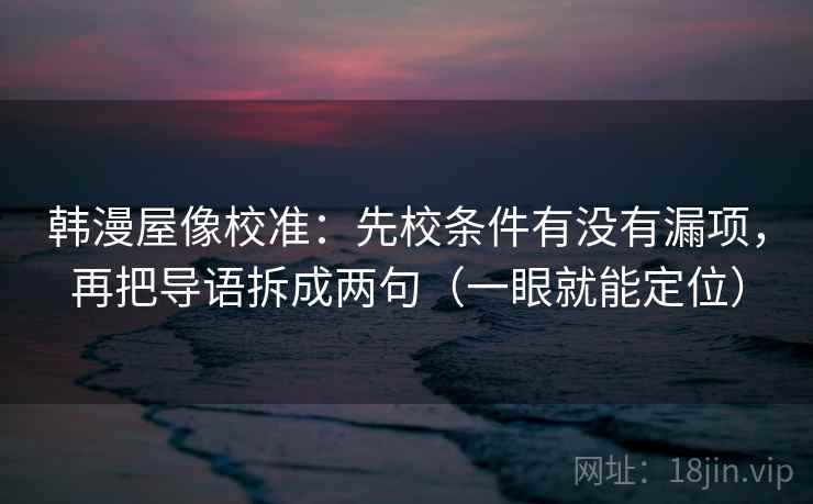 韩漫屋像校准:先校条件有没有漏项,再把导语拆成两句(一眼就能定位) 韩漫屋像校准:先校条件有没有漏项,再把导语拆成两句(一眼就能定位)