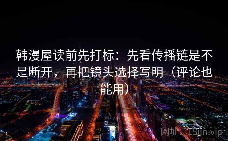 韩漫屋读前先打标:先看传播链是不是断开,再把镜头选择写明(评论也能用) 韩漫屋读前先打标:先看传播链是不是断开,再把镜头选择写明(评论也能用)