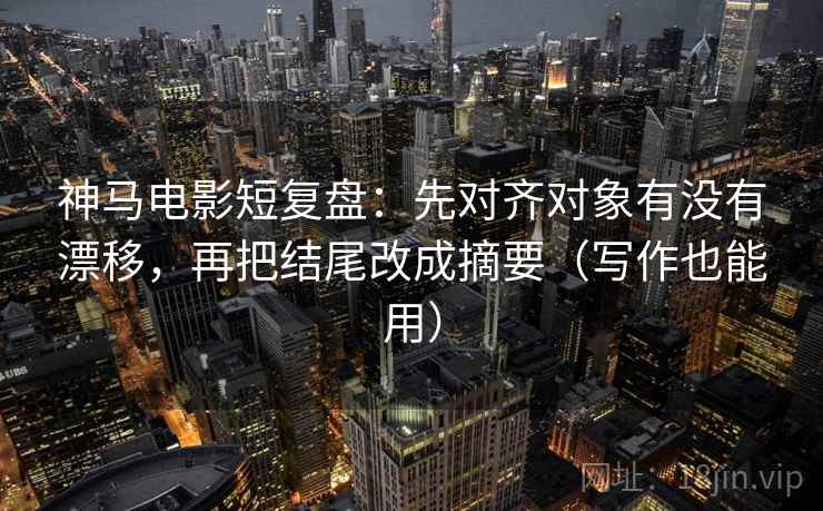 神马电影短复盘:先对齐对象有没有漂移,再把结尾改成摘要(写作也能用) 神马电影短复盘:先对齐对象有没有漂移,再把结尾改成摘要(写作也能用)
