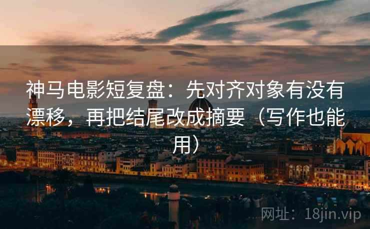 神马电影短复盘：先对齐对象有没有漂移，再把结尾改成摘要（写作也能用）