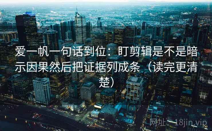 爱一帆一句话到位:盯剪辑是不是暗示因果然后把证据列成条(读完更清楚) 爱一帆一句话到位:盯剪辑是不是暗示因果然后把证据列成条(读完更清楚)
