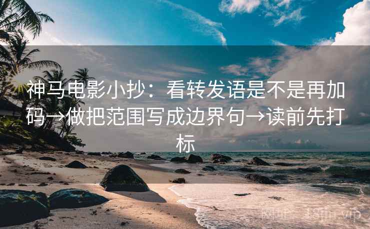 神马电影小抄:看转发语是不是再加码→做把范围写成边界句→读前先打标 神马电影小抄:看转发语是不是再加码→做把范围写成边界句→读前先打标