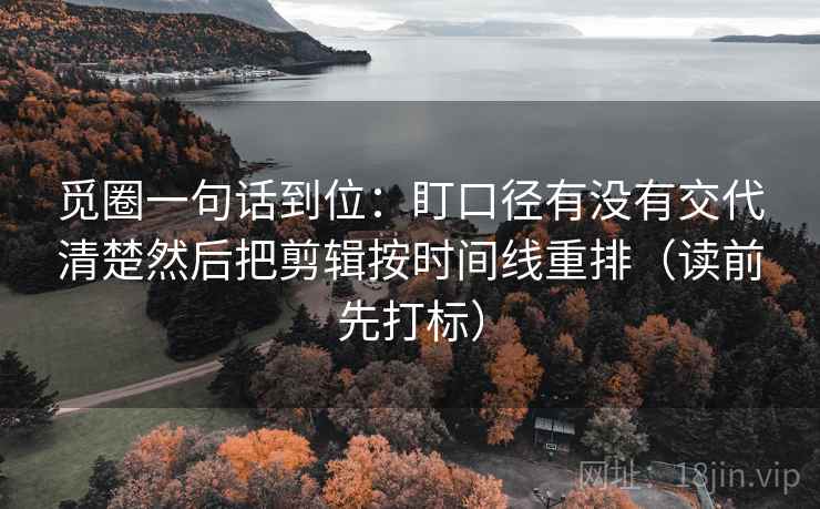 觅圈一句话到位:盯口径有没有交代清楚然后把剪辑按时间线重排(读前先打标) 觅圈一句话到位:盯口径有没有交代清楚然后把剪辑按时间线重排(读前先打标)