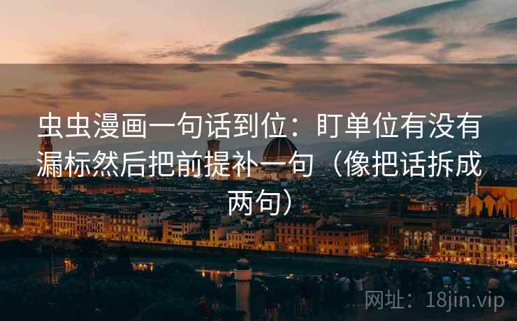 虫虫漫画一句话到位:盯单位有没有漏标然后把前提补一句(像把话拆成两句) 虫虫漫画一句话到位:盯单位有没有漏标然后把前提补一句(像把话拆成两句)
