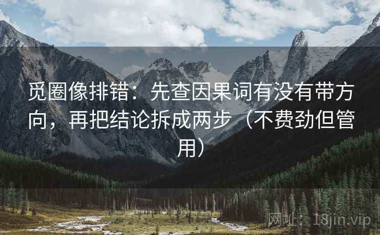 觅圈像排错：先查因果词有没有带方向，再把结论拆成两步（不费劲但管用）
