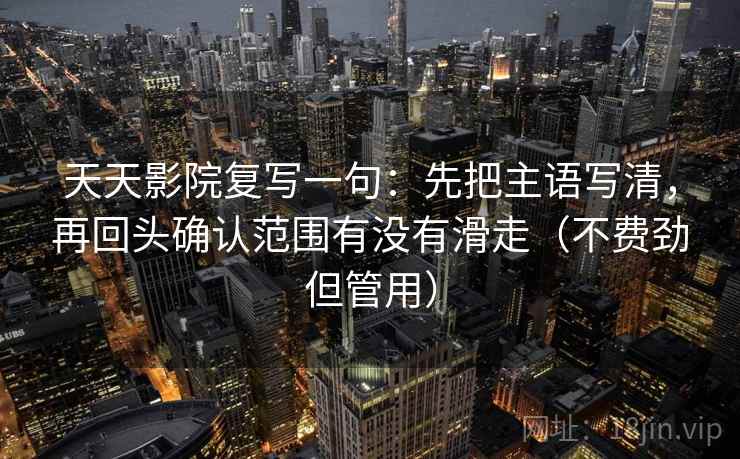 天天影院复写一句:先把主语写清,再回头确认范围有没有滑走(不费劲但管用) 天天影院复写一句:先把主语写清,再回头确认范围有没有滑走(不费劲但管用)
