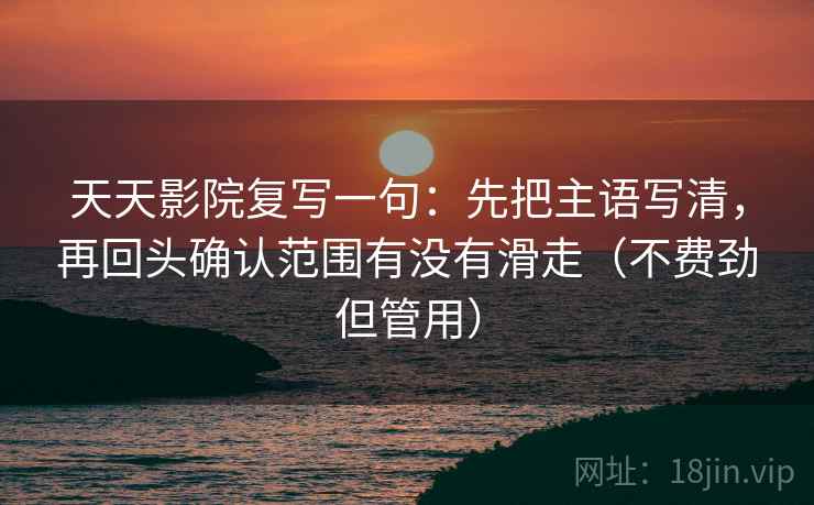 天天影院复写一句:先把主语写清,再回头确认范围有没有滑走(不费劲但管用) 天天影院复写一句:先把主语写清,再回头确认范围有没有滑走(不费劲但管用)