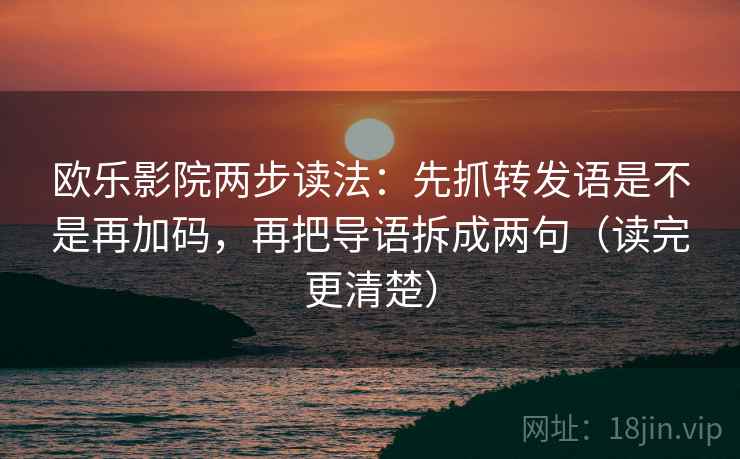 欧乐影院两步读法:先抓转发语是不是再加码,再把导语拆成两句(读完更清楚) 欧乐影院两步读法:先抓转发语是不是再加码,再把导语拆成两句(读完更清楚)