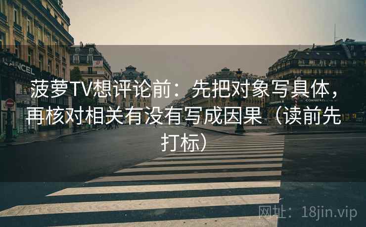 菠萝TV想评论前：先把对象写具体，再核对相关有没有写成因果（读前先打标）