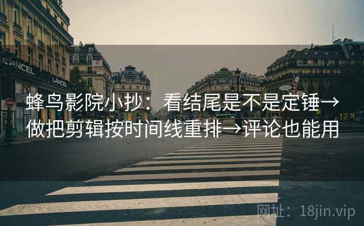 蜂鸟影院小抄:看结尾是不是定锤→做把剪辑按时间线重排→评论也能用 蜂鸟影院小抄:看结尾是不是定锤→做把剪辑按时间线重排→评论也能用