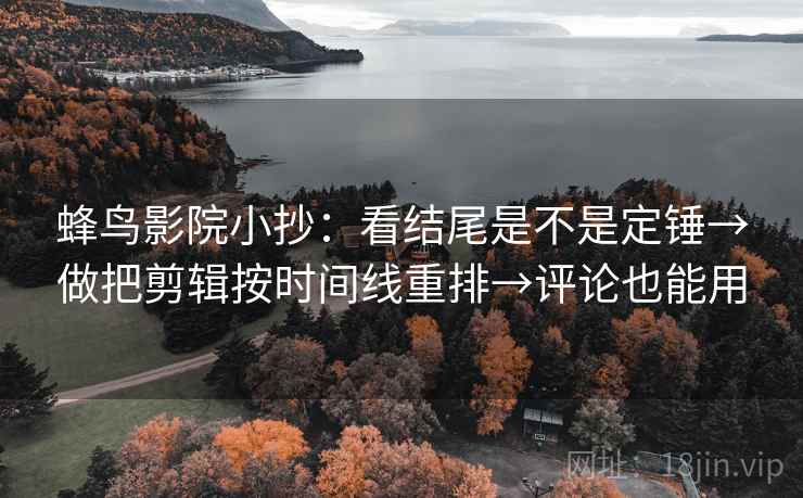 蜂鸟影院小抄:看结尾是不是定锤→做把剪辑按时间线重排→评论也能用 蜂鸟影院小抄:看结尾是不是定锤→做把剪辑按时间线重排→评论也能用