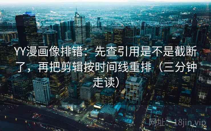 YY漫画像排错：先查引用是不是截断了，再把剪辑按时间线重排（三分钟走读）