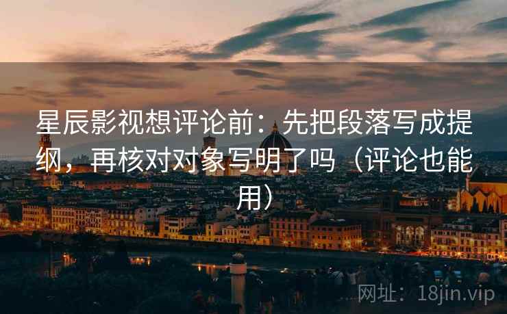 星辰影视想评论前:先把段落写成提纲,再核对对象写明了吗(评论也能用) 星辰影视想评论前:先把段落写成提纲,再核对对象写明了吗(评论也能用)