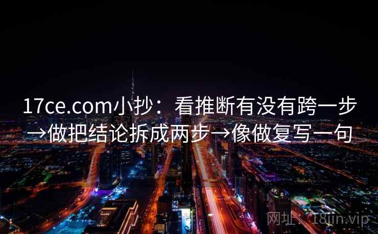 17ce.com小抄：看推断有没有跨一步→做把结论拆成两步→像做复写一句