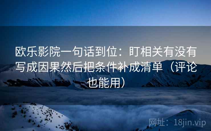 欧乐影院一句话到位:盯相关有没有写成因果然后把条件补成清单(评论也能用) 欧乐影院一句话到位:盯相关有没有写成因果然后把条件补成清单(评论也能用)