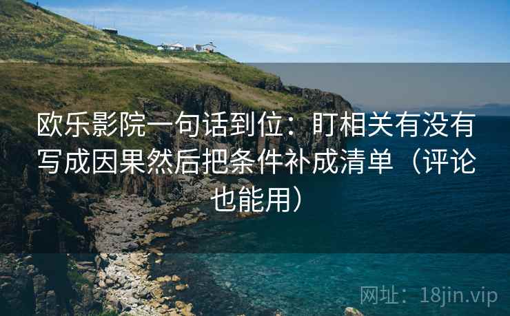 欧乐影院一句话到位：盯相关有没有写成因果然后把条件补成清单（评论也能用）