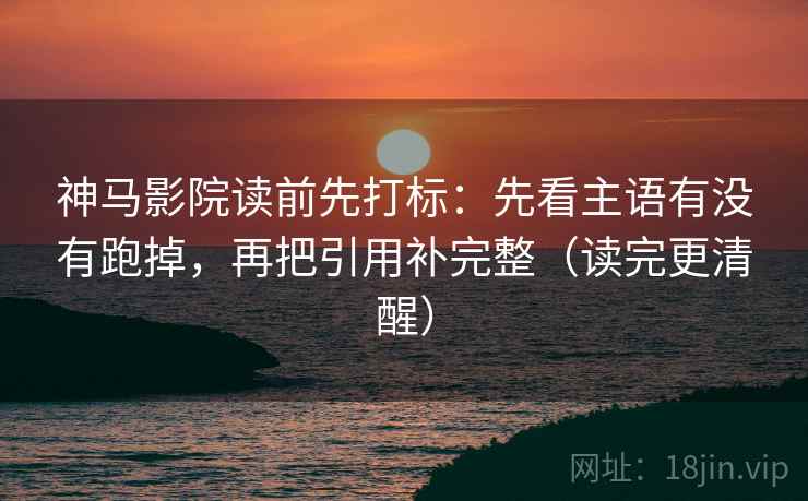 神马影院读前先打标:先看主语有没有跑掉,再把引用补完整(读完更清醒) 神马影院读前先打标:先看主语有没有跑掉,再把引用补完整(读完更清醒)