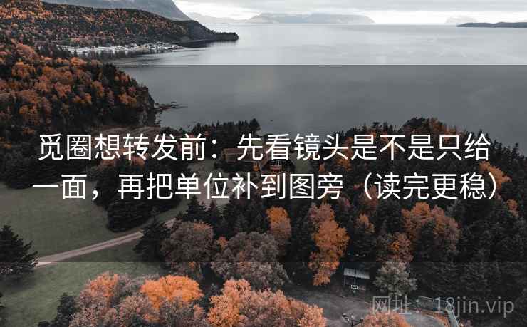 觅圈想转发前：先看镜头是不是只给一面，再把单位补到图旁（读完更稳）