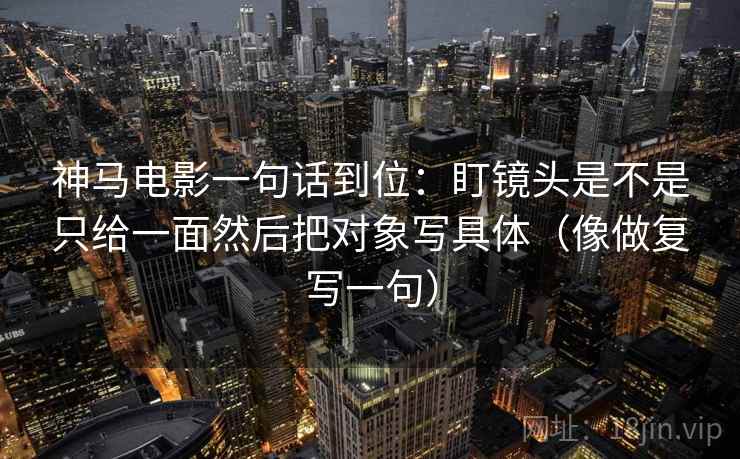 神马电影一句话到位：盯镜头是不是只给一面然后把对象写具体（像做复写一句）